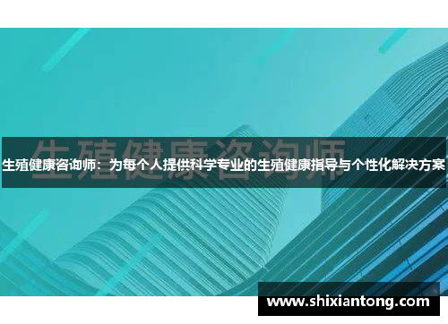 生殖健康咨询师：为每个人提供科学专业的生殖健康指导与个性化解决方案